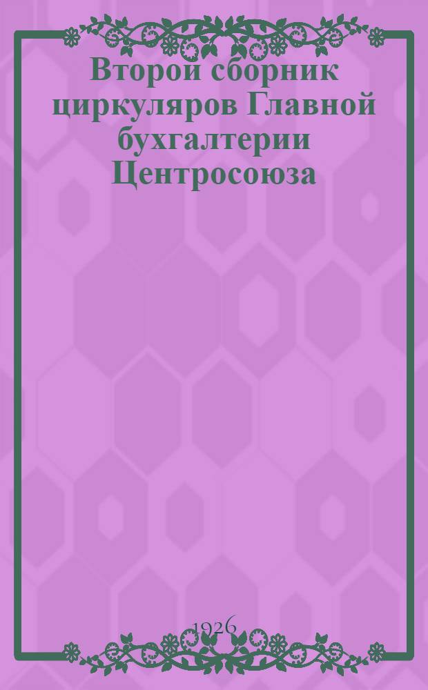 Второй сборник циркуляров Главной бухгалтерии Центросоюза : (Циркуляры, выпущенные с 11 сент. 1925 г. по 1 янв. 1926 г.)