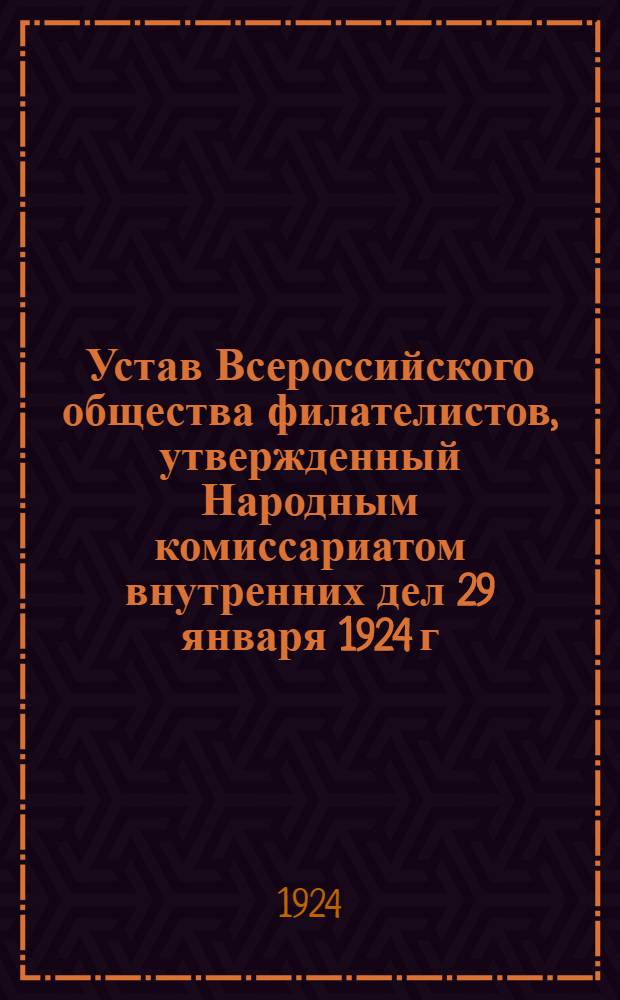 Устав Всероссийского общества филателистов, утвержденный Народным комиссариатом внутренних дел 29 января 1924 г. и зарегистрированный в Административном отделе Центрального административного управления Н.К.В.Д. того же числа за № 43 : С прил. постановлений ВЦИК и СПК и СНК СССР по филателии и бонам и инструкций о порядке загранич. обмена филателист. и бонными материалами
