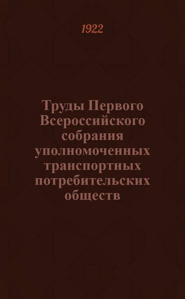 Труды Первого Всероссийского собрания уполномоченных транспортных потребительских обществ (происходившего в Москве с 23-го по 30-е июня 1922 г.)