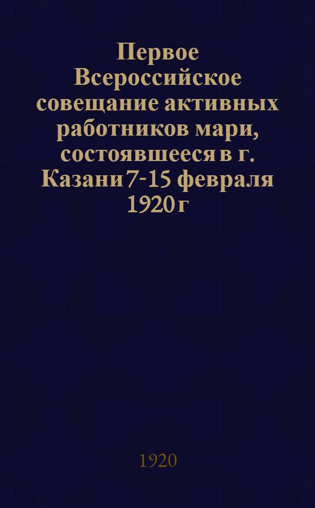 Первое Всероссийское совещание активных работников мари, состоявшееся в г. Казани 7-15 февраля 1920 г. : Речи, доклады и резолюции