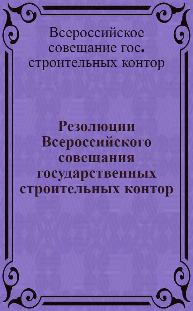 Резолюции Всероссийского совещания государственных строительных контор : (22-24 апр. 1923 г.)