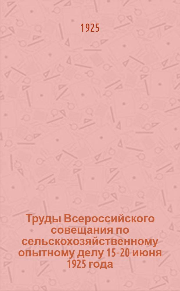 Труды Всероссийского совещания по сельскохозяйственному опытному делу 15-20 июня 1925 года