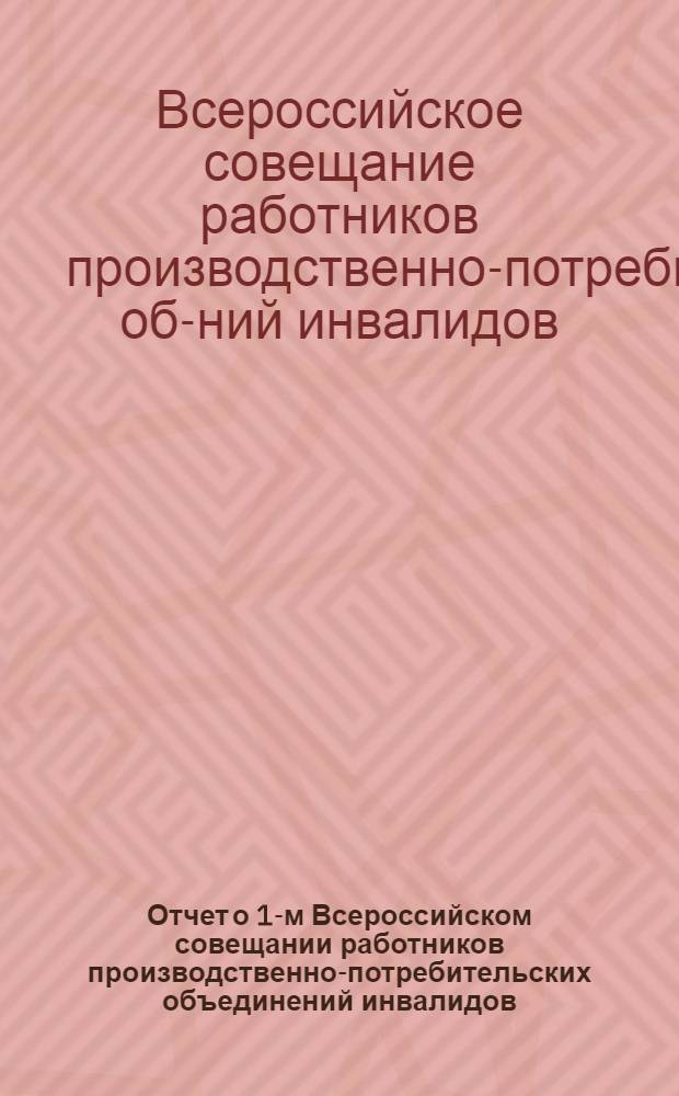 Отчет о 1-м Всероссийском совещании работников производственно-потребительских объединений инвалидов : (13-15 февр. 1923 г.)