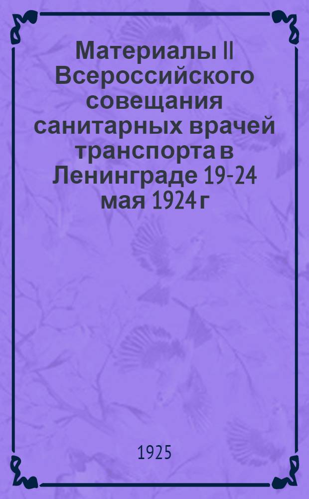 Материалы II Всероссийского совещания санитарных врачей транспорта в Ленинграде 19-24 мая 1924 г. и III Всесоюзного съезда здравотделов транспорта в Москве 23-26 июня 1924 г.