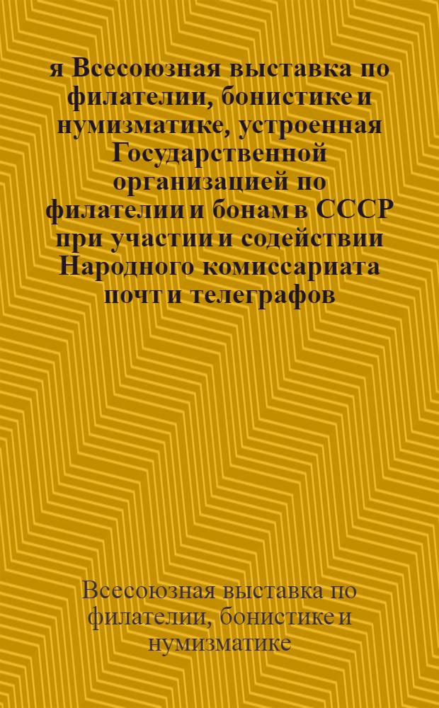 1-я Всесоюзная выставка по филателии, бонистике и нумизматике, устроенная Государственной организацией по филателии и бонам в СССР при участии и содействии Народного комиссариата почт и телеграфов, Народного комиссариата финансов, Главполитпросвета, Всероссийского общества филателистов и Исполнительного комитета Филателистического интернационала : Каталог