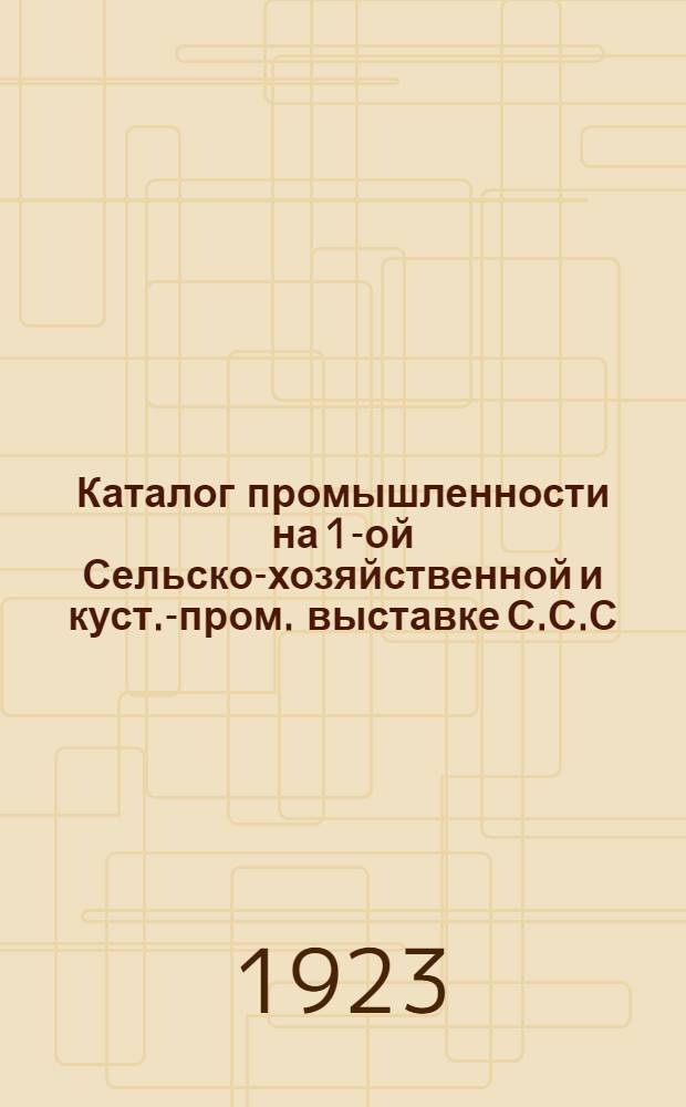 Каталог промышленности на 1-ой Сельско-хозяйственной и куст.-пром. выставке С.С.С.Р. 1923 г. в г. Москве : С пл., портр. и фот. павильонов. Вып.1