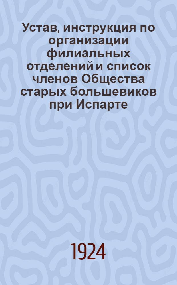 Устав, инструкция по организации филиальных отделений и список членов Общества старых большевиков при Испарте : Утв. 29/II 1924 г.