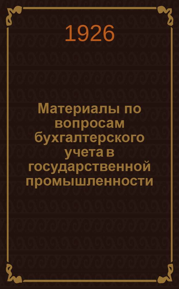 Материалы по вопросам бухгалтерского учета в государственной промышленности : Докл. и резолюции Всесоюз. совещ. бухгалтеров госпром-сти 5-10 авг. 1926 г