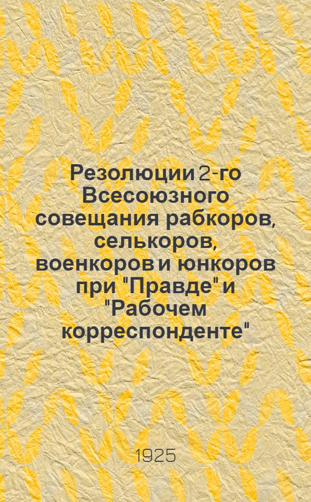Резолюции 2-го Всесоюзного совещания рабкоров, селькоров, военкоров и юнкоров при "Правде" и "Рабочем корреспонденте"