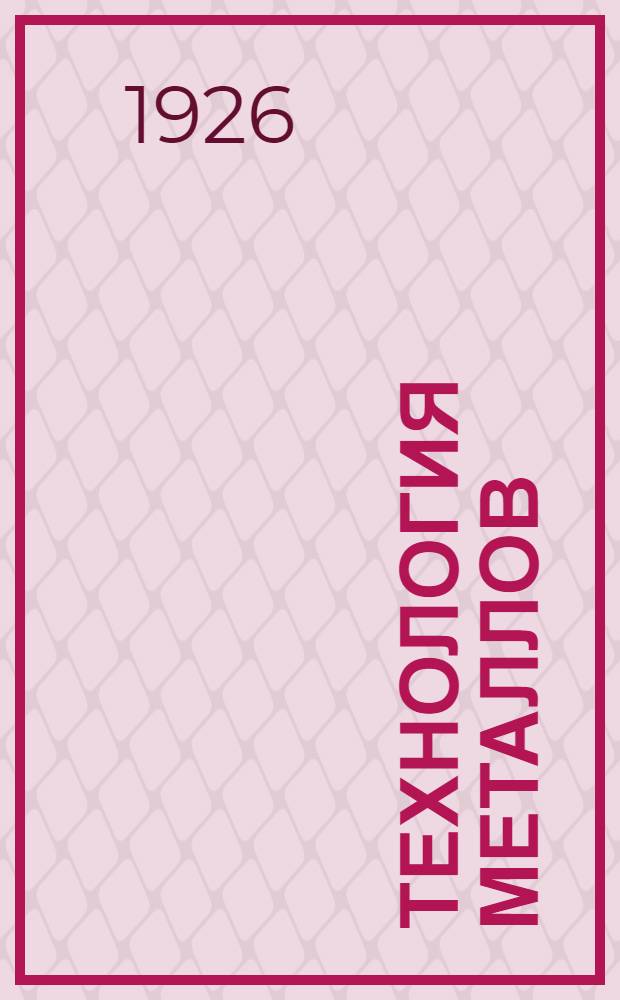 Технология металлов : Рук. для рабочих-металлистов, заводск. техников и механиков : С атласом черт