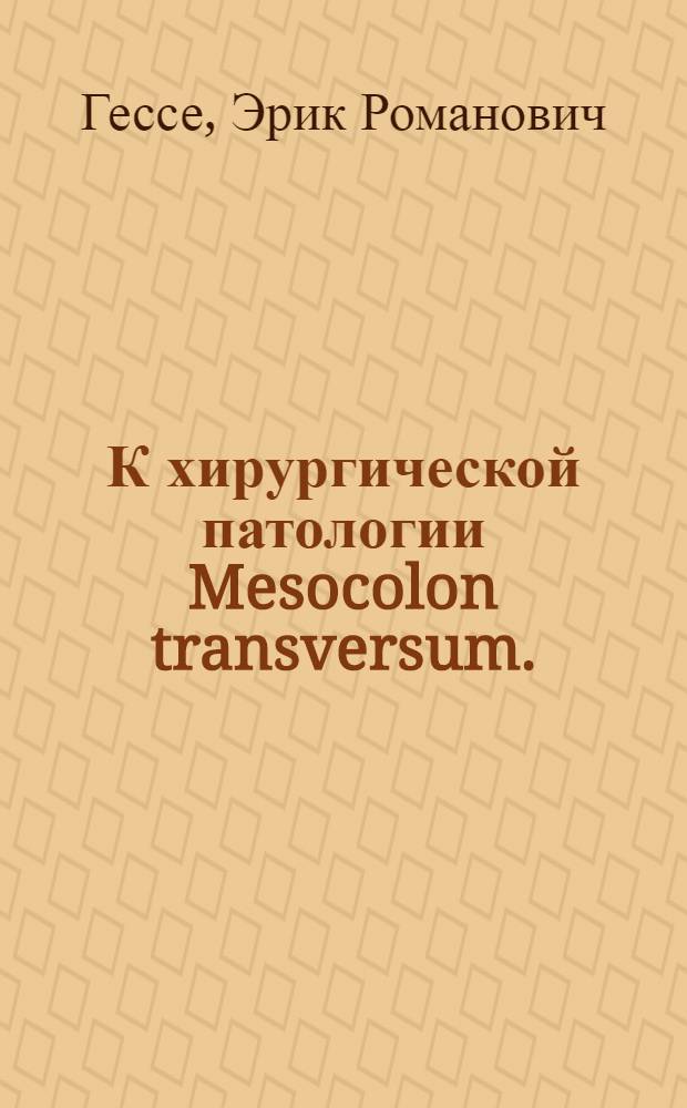 К хирургической патологии Mesocolon transversum. : Докл. в Рус. хирург. о-ве Пирогова в Петрограде 18 янв. 1922 г. : Из хирург. отд-ния св. Троицкой больницы в Петрограде