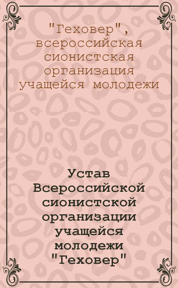 Устав Всероссийской сионистской организации учащейся молодежи "Геховер" : (Утв. на VI Съезде в Петрограде 5-12 апр. 1917 г.)