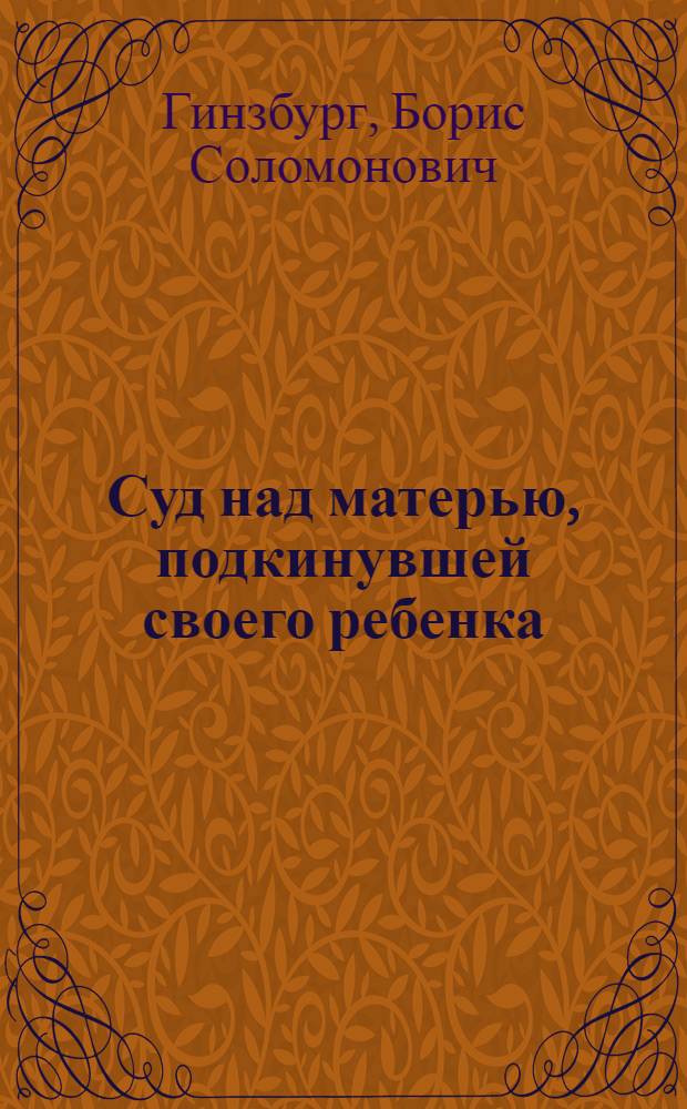 Суд над матерью, подкинувшей своего ребенка : Дело гр. Тихоновой по обвинению ее: 1) в преступно-небрежном отношении к своему ребенку, повлекшем за собой ряд тяжелых заболеваний, 2) оставлении ребенка на произвол судьбы : Инсценировка