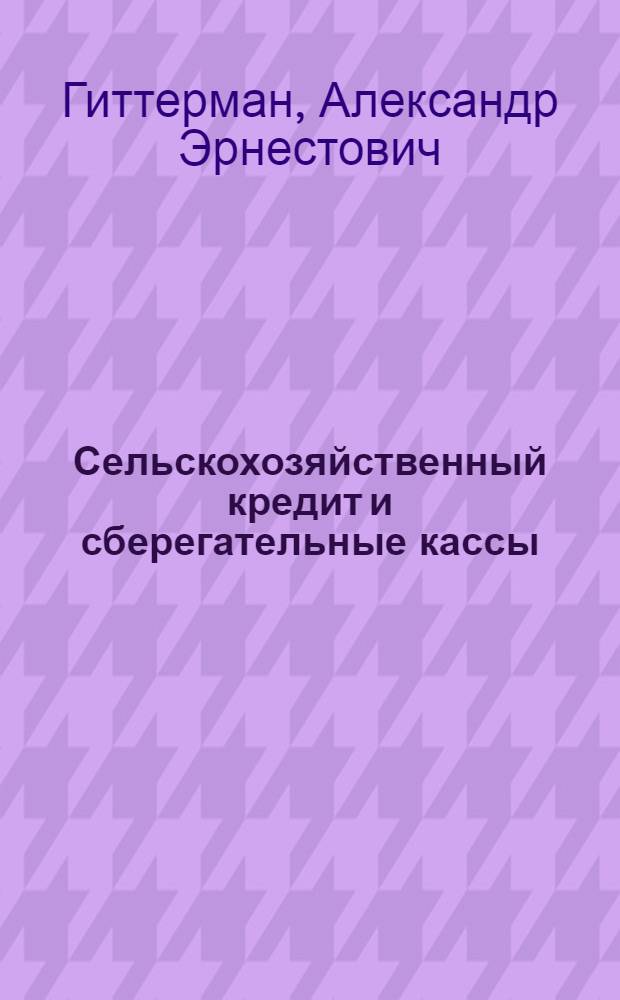 Сельскохозяйственный кредит и сберегательные кассы : Задачи государства в деле развития кредит. кооперации