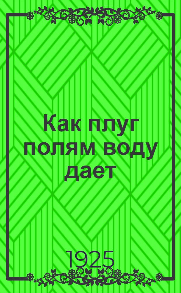 Как плуг полям воду дает : Обработка почвы, как средство борьбы с засухой, на Сев. Кавказе : С 4 рис