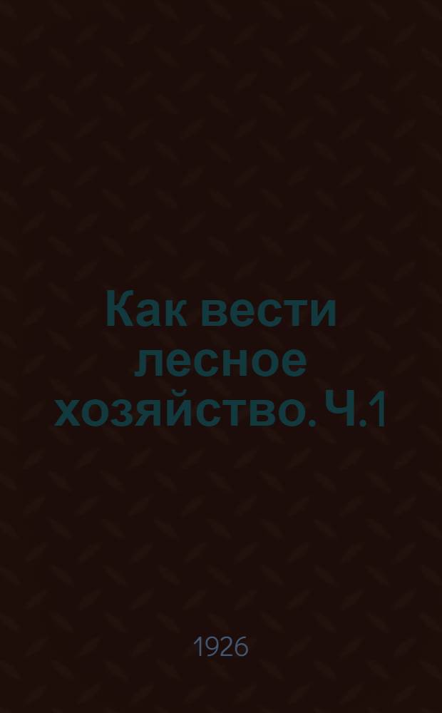 Как вести лесное хозяйство. Ч.1
