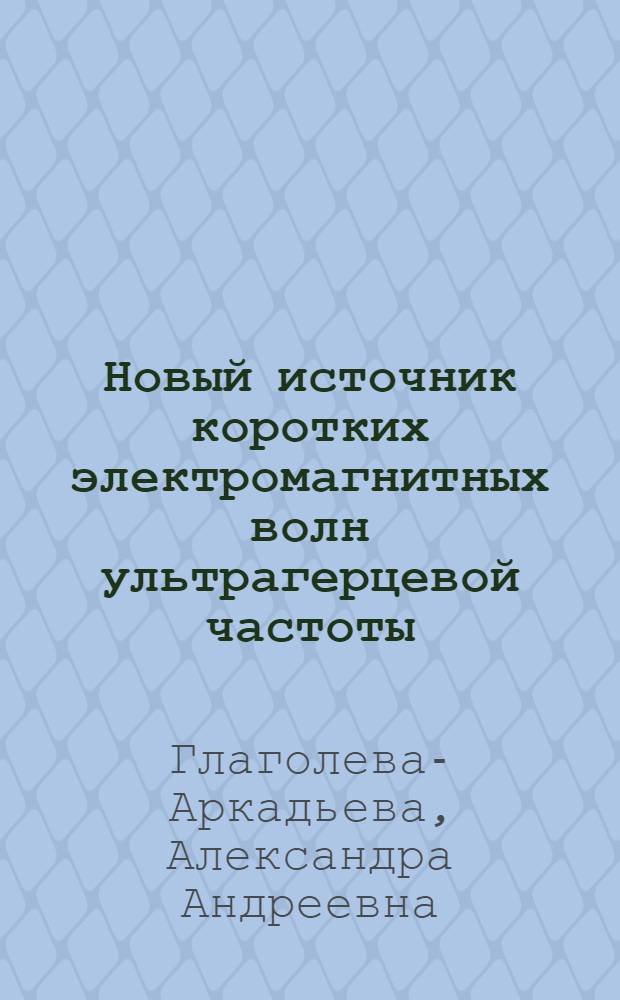 Новый источник коротких электромагнитных волн ультрагерцевой частоты : Из работ Магнетометр. отд. Гос. эксперим. электротехн. ин-та