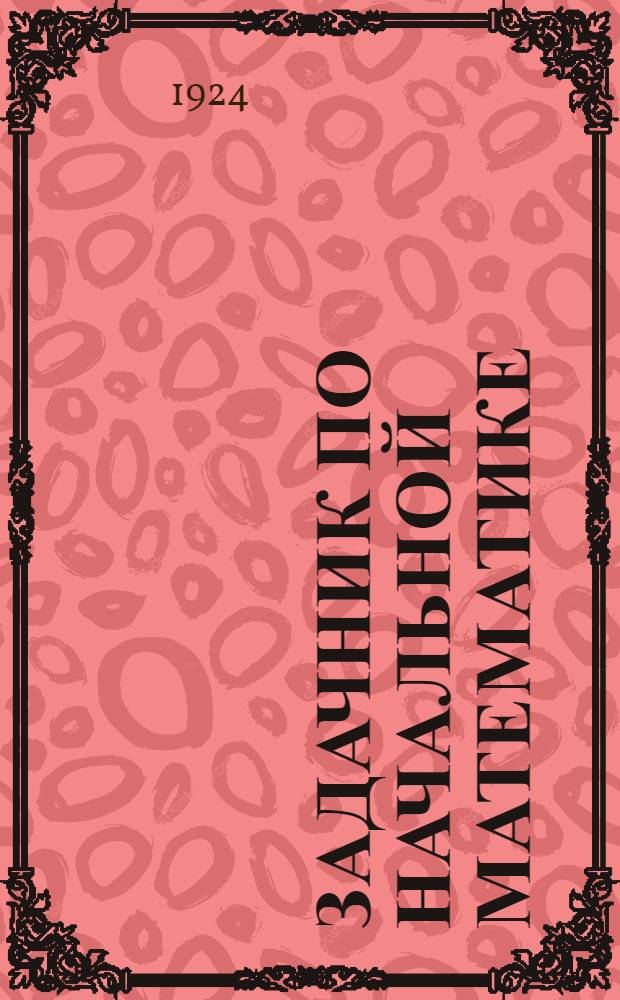 Задачник по начальной математике : Для шк. первой ступ. : С рис. и ключом, содержащим ответы