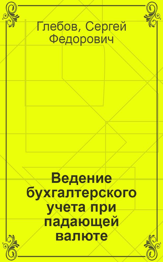 Ведение бухгалтерского учета при падающей валюте : (Учет в рублях: товарном, золотом, учетном и т.п.) : Крат. рук. для бухгалтеров, счетоводов и рук. пром. предприятий