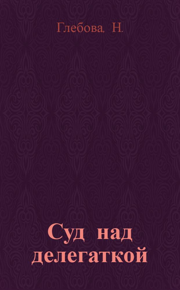 Суд над делегаткой : Дело по обвинению делегатки Тихоновой, не выполнившей своего пролетарского долга : С прил. ст. "Наши достижения" и постановления Оргбюро ЦК ВКП(б) о делегат. собраниях работниц и крестьянок