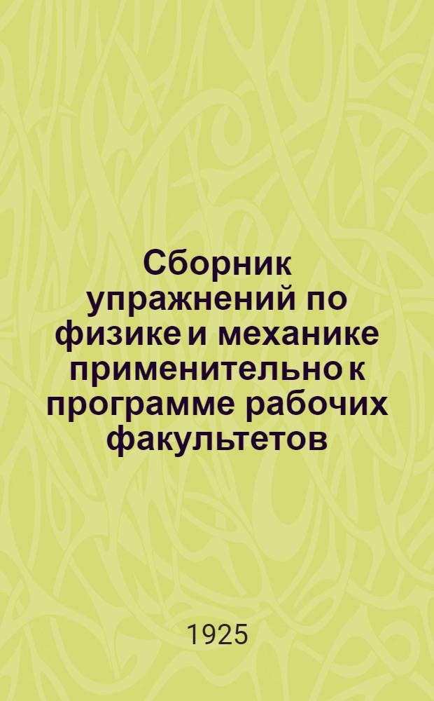 Сборник упражнений по физике и механике применительно к программе рабочих факультетов, техникумов и школ II ступени. Ч.1 : Введение. Теплота, жидкости и газы. Оптика. Начала механики. Элементы сопротивления материалов