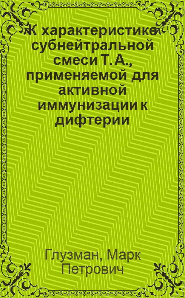 К характеристике субнейтральной смеси Т. А., применяемой для активной иммунизации к дифтерии : Из Харьков. бактер. ин-та, дир. проф. С.И.Златогоров : Доложено IX съезду бактер. эпид. и сан. врачей в Москве в мае 1925 г.