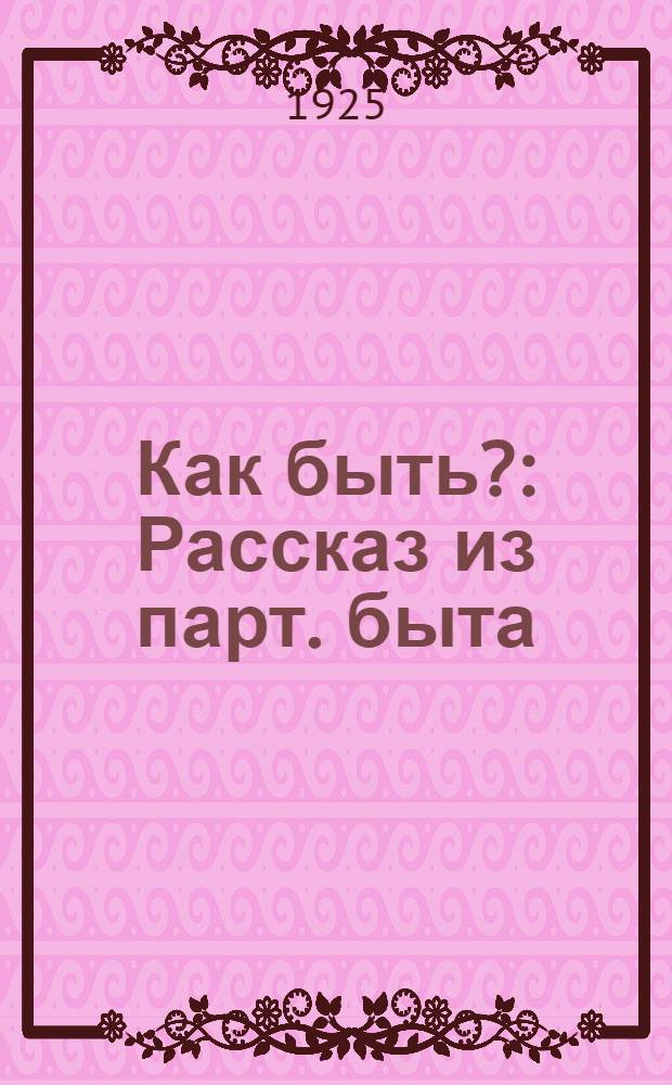 Как быть? : Рассказ из парт. быта