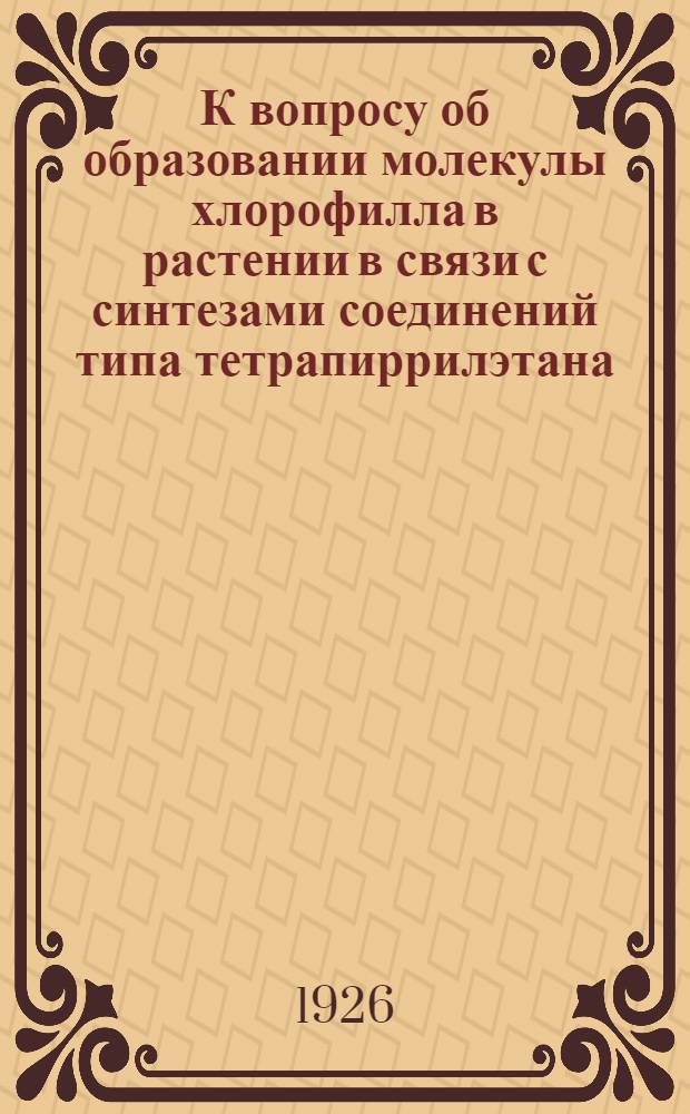 К вопросу об образовании молекулы хлорофилла в растении в связи с синтезами соединений типа тетрапиррилэтана : (Из Лаб. физиологии растений и орган. химии Ив.-Вознесен. политехн. ин-та)