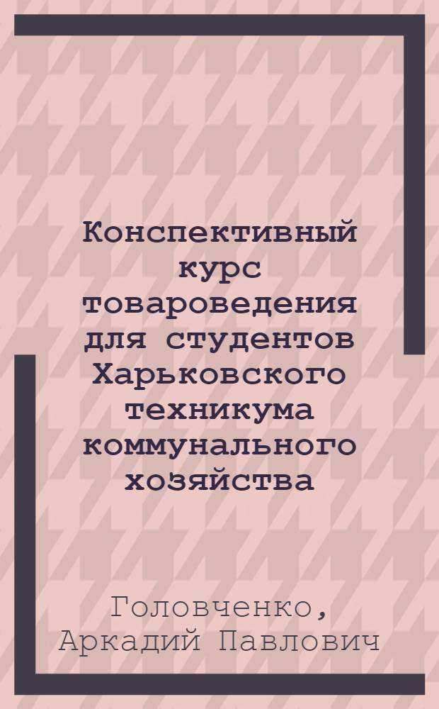 Конспективный курс товароведения для студентов Харьковского техникума коммунального хозяйства : Металлы, дерево