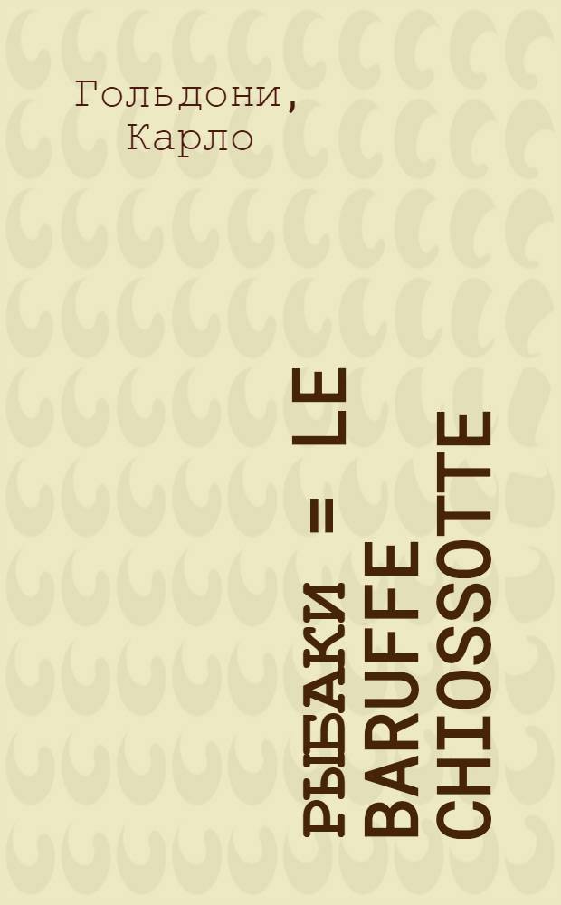 Рыбаки = Le baruffe chiossotte : (Споры и раздоры в Кьодже) : Комедия в 3 актах : Впервые представлена в Венеции во время карнавала 1760 г
