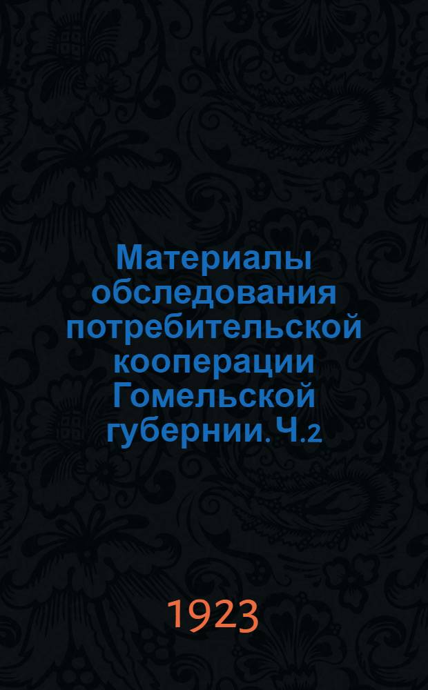 Материалы обследования потребительской кооперации Гомельской губернии. Ч.2 : Городские и фабрично-заводские единые потребительские о-ва