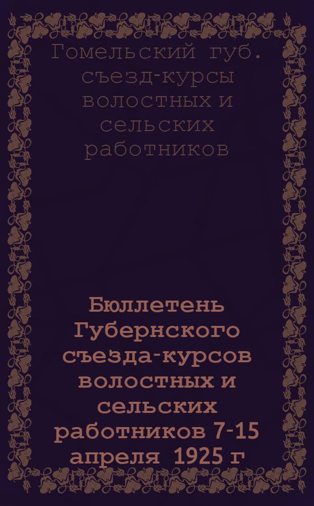 Бюллетень Губернского съезда-курсов волостных и сельских работников 7-15 апреля 1925 г.