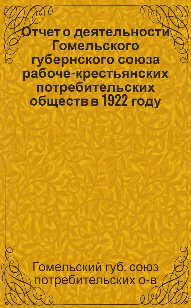 Отчет о деятельности Гомельского губернского союза рабоче-крестьянских потребительских обществ в 1922 году : Материалы к 3-му собр. уполномоченных Губсоюза