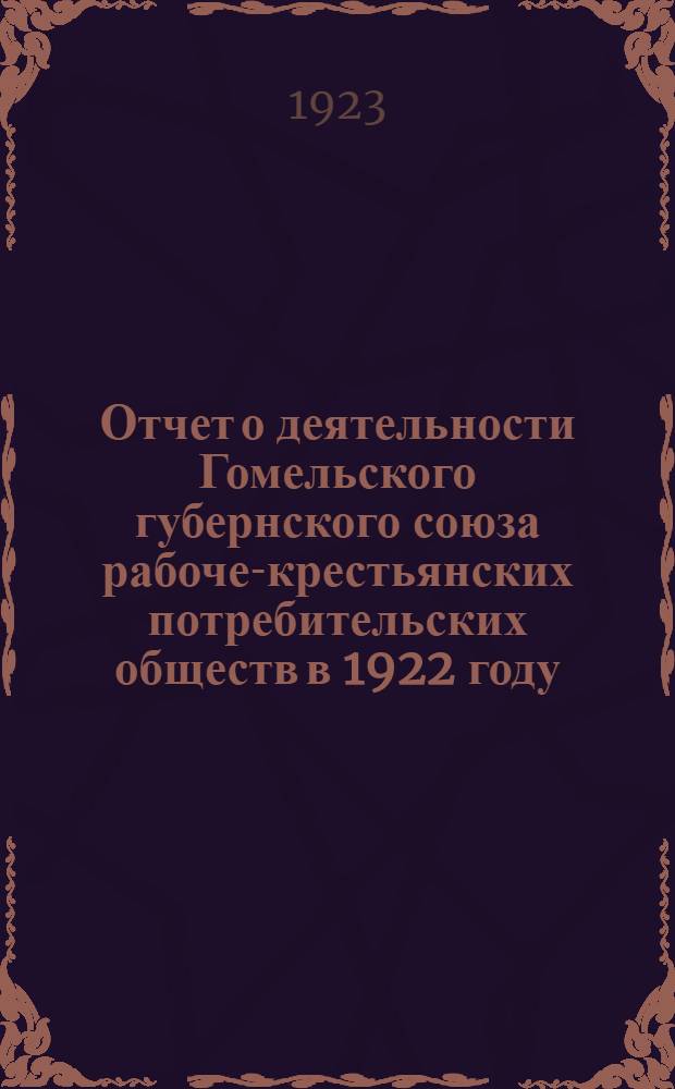 Отчет о деятельности Гомельского губернского союза рабоче-крестьянских потребительских обществ в 1922 году : Материалы к 3-му собранию уполномоченных Губсоюза