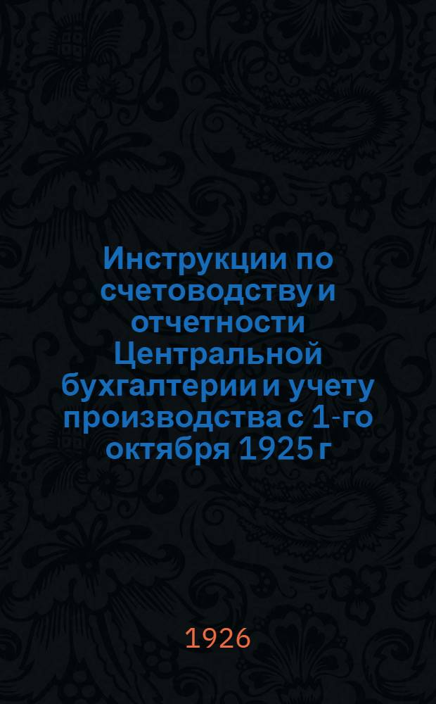 Инструкции по счетоводству и отчетности Центральной бухгалтерии и учету производства с 1-го октября 1925 г.