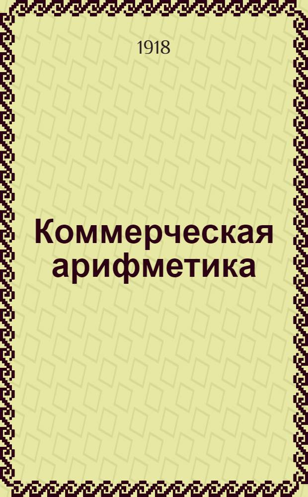 Коммерческая арифметика : Курс низших и сред. коммерч. учеб. заведений. Ч.1