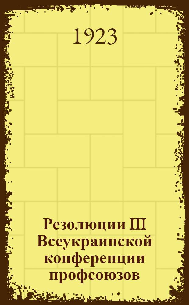 Резолюции III Всеукраинской конференции профсоюзов : 18-22 мая 1923 г