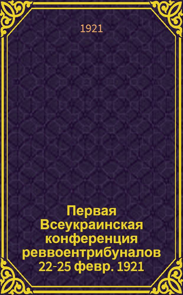 Первая Всеукраинская конференция реввоентрибуналов [22-25 февр. 1921] : Резолюции и решения