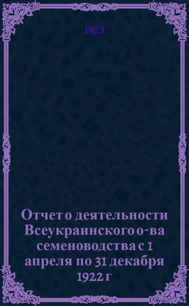 Отчет о деятельности Всеукраинского о-ва семеноводства с 1 апреля по 31 декабря 1922 г.