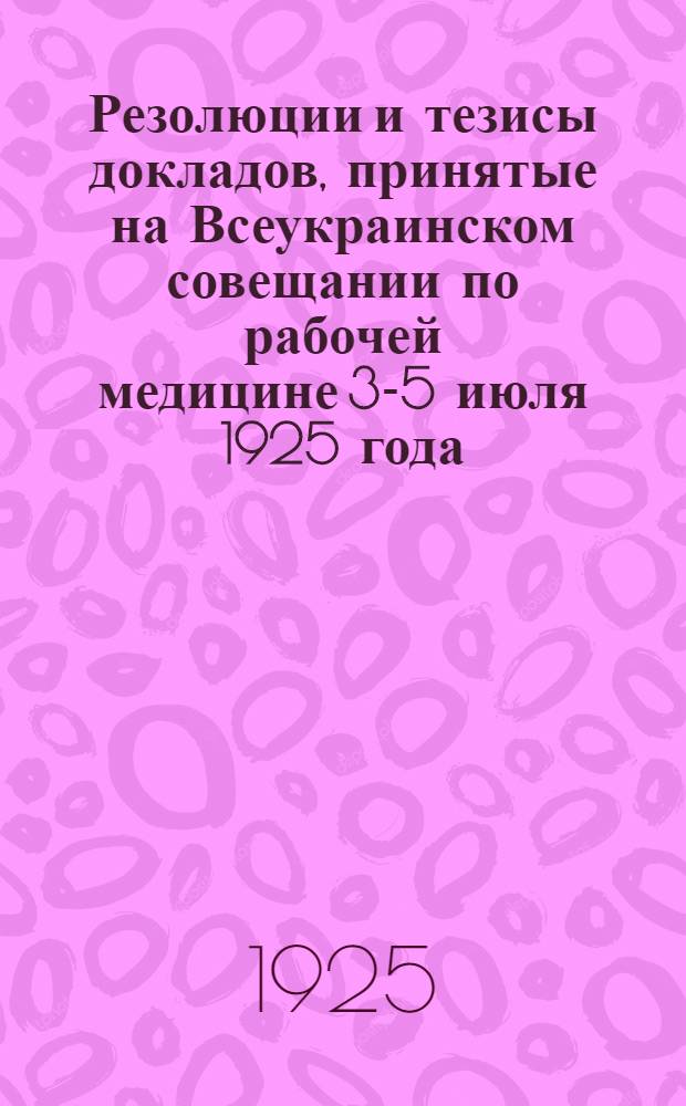 Резолюции и тезисы докладов, принятые на Всеукраинском совещании по рабочей медицине 3-5 июля 1925 года, в редакции, утвержденной Коллегией НКЗдрава от 16-VI-1925 г.