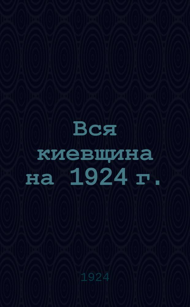 Вся киевщина на 1924 г. : Стат.-экон. и информ. справ. : Ежегод. изд