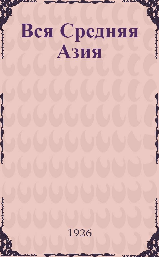 Вся Средняя Азия : Справ. кн. на 1926 хоз. г. : С прил. схемат. к. Средней Азии