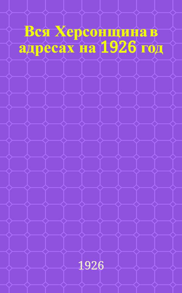 Вся Херсонщина в адресах на 1926 год : Стат.-экон. информ. справ. : 2-ой г. изд