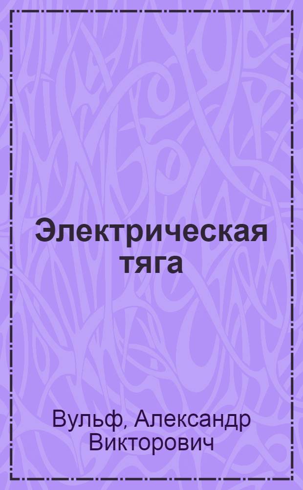 Электрическая тяга : Тяговые двигатели и их применение. Основы теории электр. тяги. Электр. трамваи и основы их проектирования