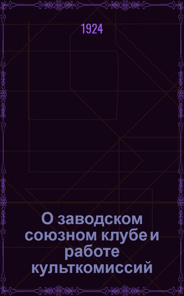 О заводском союзном клубе и работе культкомиссий : Сб. пример. положений о рабочем клубе, культкомис., "крас. уголках" и т.п., разработ. Культотд. ВЦСПС