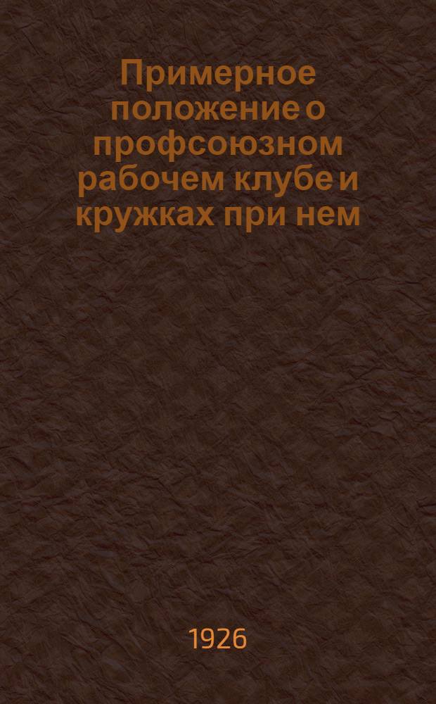 Примерное положение о профсоюзном рабочем клубе и кружках при нем : Офиц. материалы, утв. Президиумом ВЦСПС