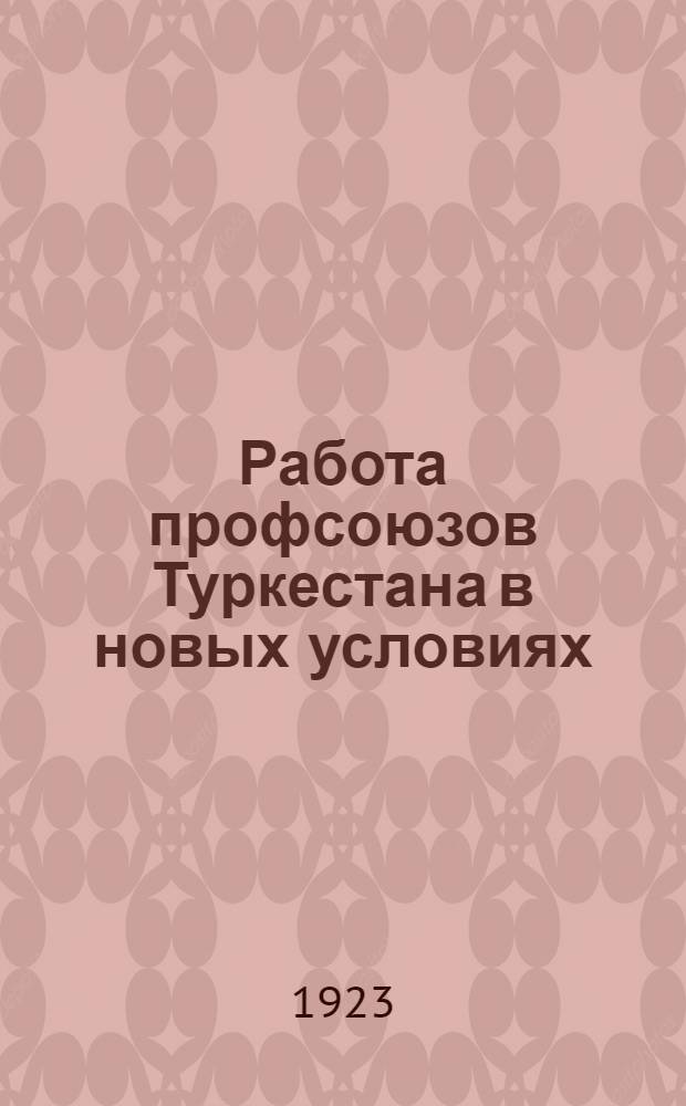 Работа профсоюзов Туркестана в новых условиях : Отчет Туркбюро ВЦСПС IV Краевой Туркестанск. конференции проф. союзов : За время: апр. 1922 г. - дек. 1923 г