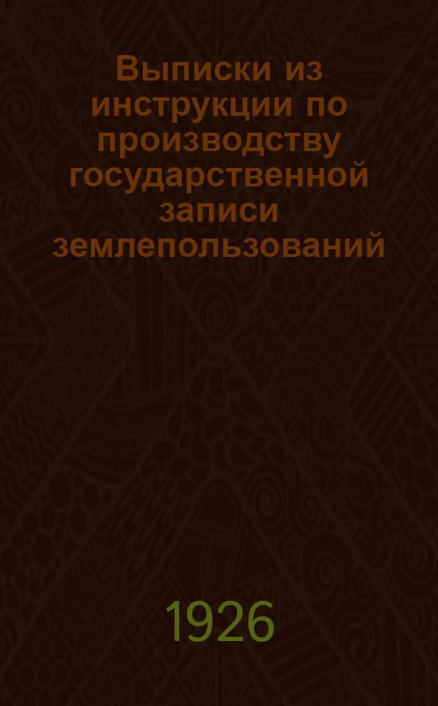 Выписки из инструкции по производству государственной записи землепользований (Земельной регистрации) : С прил