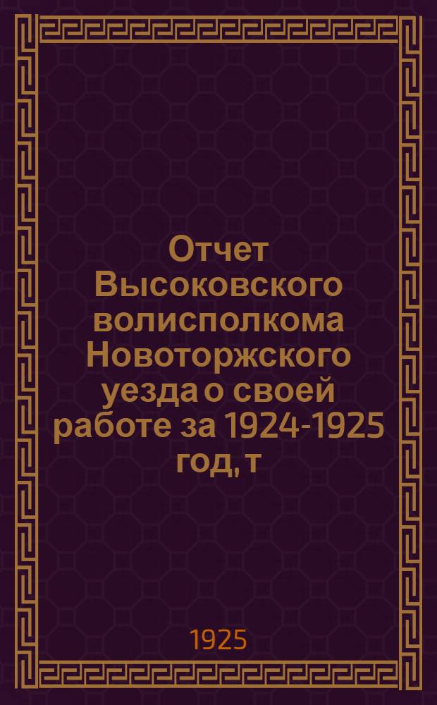 Отчет Высоковского волисполкома Новоторжского уезда о своей работе за 1924-1925 год, т.е. с 1 октября 1924 г. по 1 октября 1925 г. : К XVII-му Очередному и 2-му Объединен. волостному съезду Советов