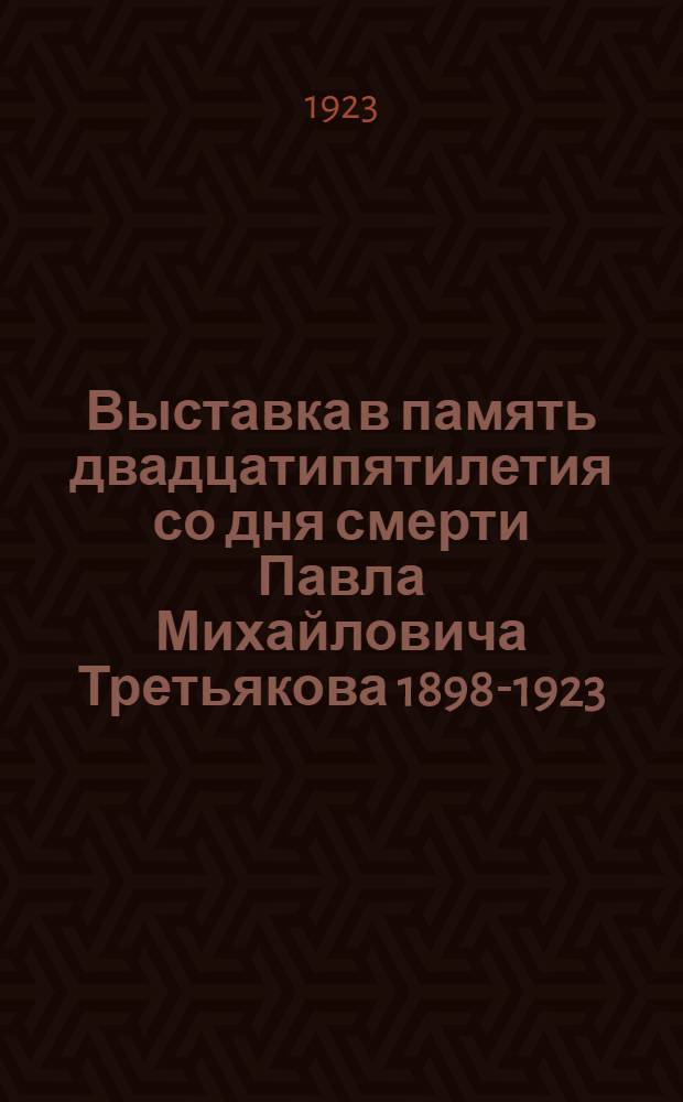 Выставка в память двадцатипятилетия со дня смерти Павла Михайловича Третьякова 1898-1923 : Указ. выставл. произведений